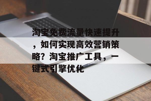 淘宝免费流量快速提升,如何实现高效营销策略?淘宝推广工具,一键式引擎优化 淘宝免费流量快速提升,如何实现高效营销策略?淘宝推广工具,一键式引擎优化
