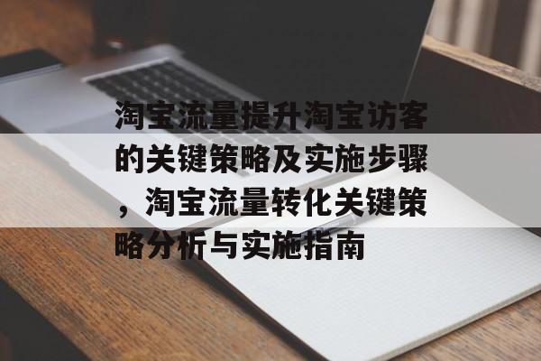 淘宝流量提升淘宝访客的关键策略及实施步骤,淘宝流量转化关键策略分析与实施指南 淘宝流量提升淘宝访客的关键策略及实施步骤,淘宝流量转化关键策略分析与实施指南