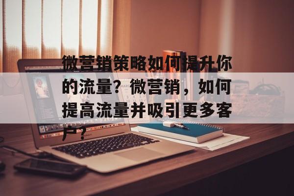 微营销策略如何提升你的流量?微营销,如何提高流量并吸引更多客户? 微营销策略如何提升你的流量?微营销,如何提高流量并吸引更多客户?