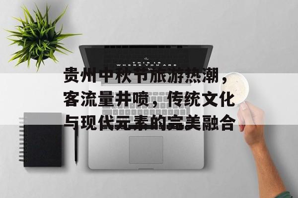 贵州中秋节旅游热潮，客流量井喷，传统文化与现代元素的完美融合