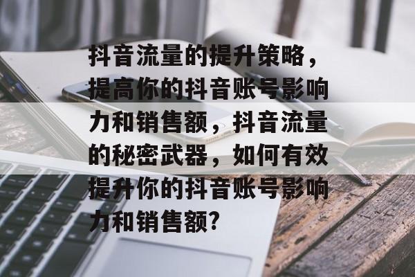 抖音流量的提升策略,提高你的抖音账号影响力和销售额,抖音流量的秘密武器,如何有效提升你的抖音账号影响力和销售额? 抖音流量的提升策略,提高你的抖音账号影响力和销售额,抖音流量的秘密武器,如何有效提升你的抖音账号影响力和销售额?