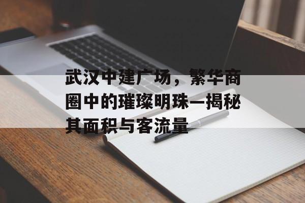 武汉中建广场,繁华商圈中的璀璨明珠—揭秘其面积与客流量 武汉中建广场,繁华商圈中的璀璨明珠—揭秘其面积与客流量