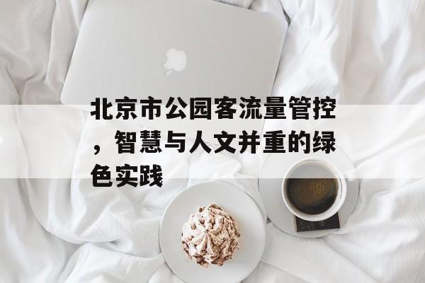 北京市公园客流量管控,智慧与人文并重的绿色实践 北京市公园客流量管控,智慧与人文并重的绿色实践