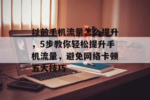 以前手机流量怎么提升，5步教你轻松提升手机流量，避免网络卡顿五大技巧