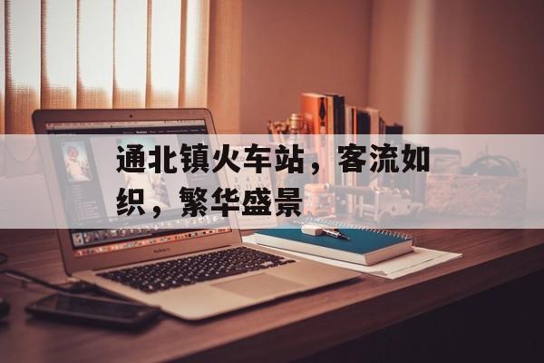 通北镇火车站,客流如织,繁华盛景 通北镇火车站,客流如织,繁华盛景