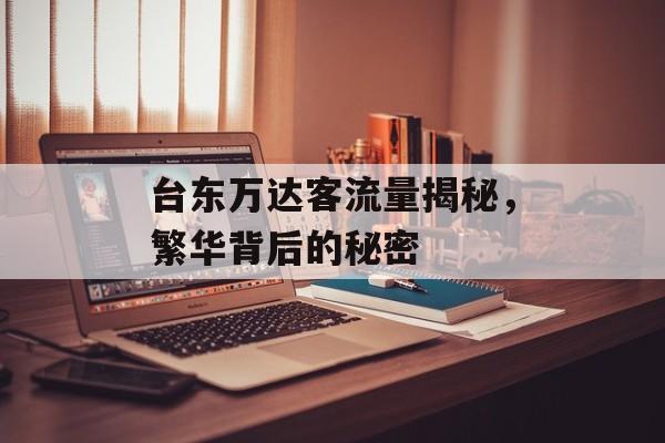 台东万达客流量揭秘,繁华背后的秘密 台东万达客流量揭秘,繁华背后的秘密