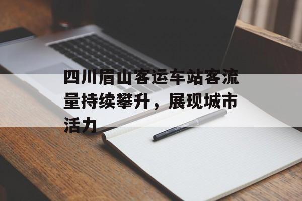 四川眉山客运车站客流量持续攀升,展现城市活力 四川眉山客运车站客流量持续攀升,展现城市活力