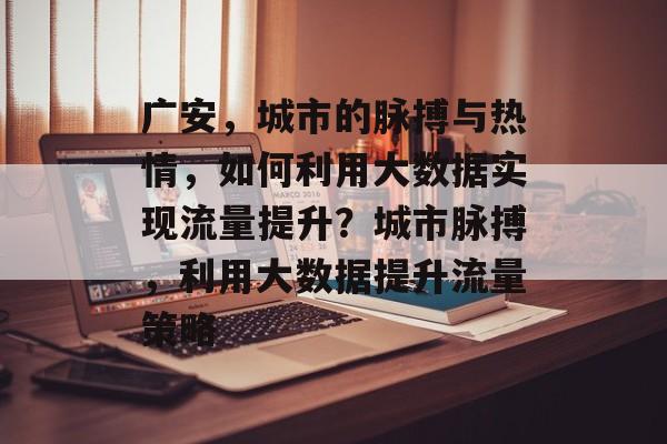 广安,城市的脉搏与热情,如何利用大数据实现流量提升?城市脉搏,利用大数据提升流量策略 广安,城市的脉搏与热情,如何利用大数据实现流量提升?城市脉搏,利用大数据提升流量策略