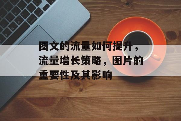 图文的流量如何提升,流量增长策略,图片的重要性及其影响 图文的流量如何提升,流量增长策略,图片的重要性及其影响