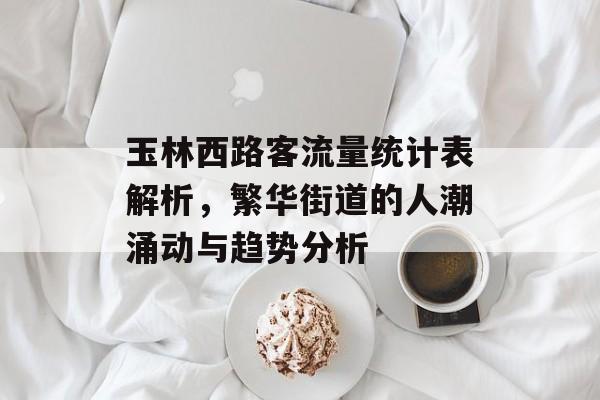 玉林西路客流量统计表解析,繁华街道的人潮涌动与趋势分析 玉林西路客流量统计表解析,繁华街道的人潮涌动与趋势分析