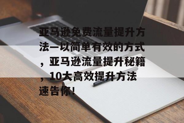 亚马逊免费流量提升方法—以简单有效的方式,亚马逊流量提升秘籍,10大高效提升方法速告你! 亚马逊免费流量提升方法—以简单有效的方式,亚马逊流量提升秘籍,10大高效提升方法速告你!