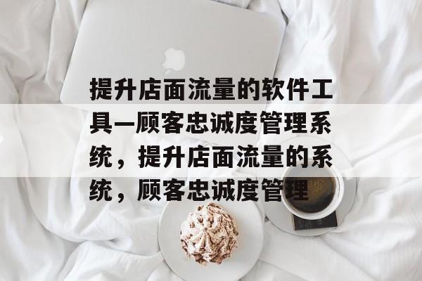 提升店面流量的软件工具—顾客忠诚度管理系统,提升店面流量的系统,顾客忠诚度管理 提升店面流量的软件工具—顾客忠诚度管理系统,提升店面流量的系统,顾客忠诚度管理
