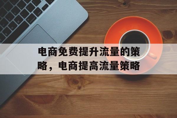 电商免费提升流量的策略,电商提高流量策略 电商免费提升流量的策略,电商提高流量策略