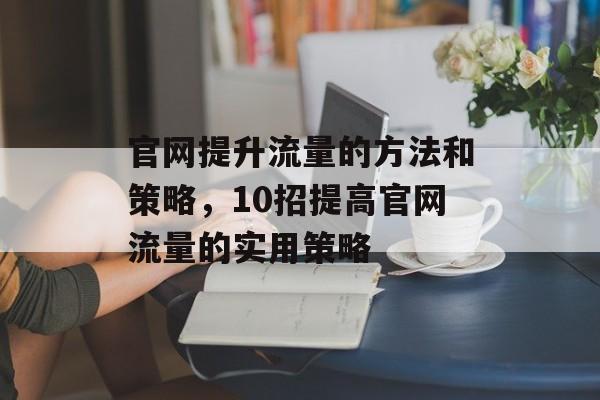 官网提升流量的方法和策略,10招提高官网流量的实用策略 官网提升流量的方法和策略,10招提高官网流量的实用策略