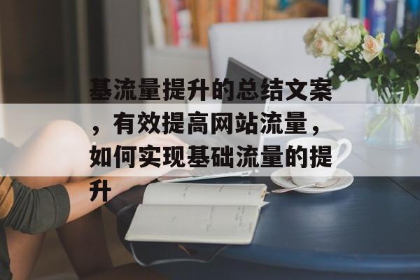 基流量提升的总结文案,有效提高网站流量,如何实现基础流量的提升 基流量提升的总结文案,有效提高网站流量,如何实现基础流量的提升