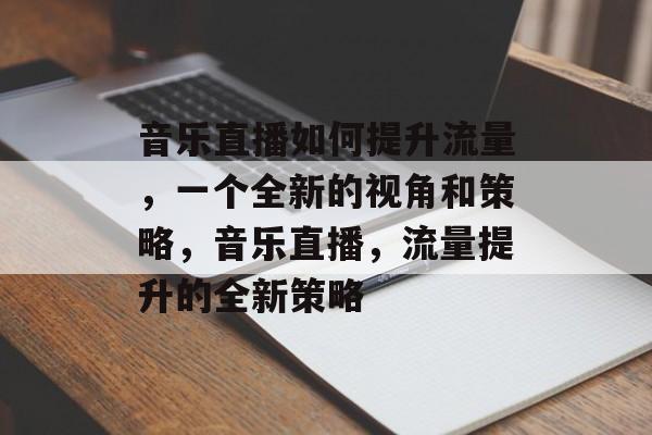 音乐直播如何提升流量，一个全新的视角和策略，音乐直播，流量提升的全新策略