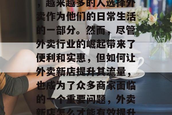 在快节奏的现代生活中,越来越多的人选择外卖作为他们的日常生活的一部分。然而,尽管外卖行业的崛起带来了便利和实惠,但如何让外卖新店提升其流量,也成为了众多商家面临的一个重要问题,外卖新店怎么才能有效提升流量? 在快节奏的现代生活中,越来越多的人选择外卖作为他们的日常生活的一部分。然而,尽管外卖行业的崛起带来了便利和实惠,但如何让外卖新店提升其流量,也成为了众多商家面临的一个重要问题,外卖新店怎么才能有效提升流量?