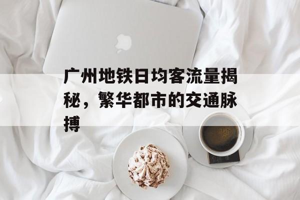 广州地铁日均客流量揭秘，繁华都市的交通脉搏