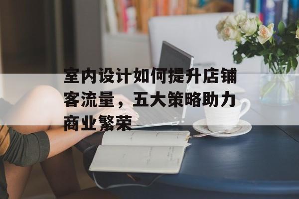 室内设计如何提升店铺客流量，五大策略助力商业繁荣