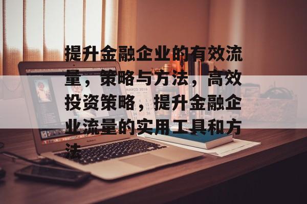 提升金融企业的有效流量，策略与方法，高效投资策略，提升金融企业流量的实用工具和方法