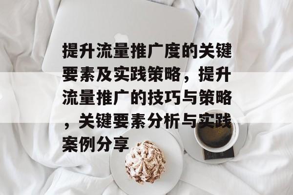 提升流量推广度的关键要素及实践策略,提升流量推广的技巧与策略,关键要素分析与实践案例分享 提升流量推广度的关键要素及实践策略,提升流量推广的技巧与策略,关键要素分析与实践案例分享