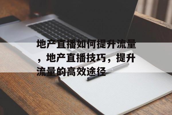 地产直播如何提升流量,地产直播技巧,提升流量的高效途径 地产直播如何提升流量,地产直播技巧,提升流量的高效途径