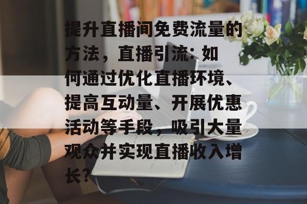 提升直播间免费流量的方法,直播引流: 如何通过优化直播环境、提高互动量、开展优惠活动等手段,吸引大量观众并实现直播收入增长? 提升直播间免费流量的方法,直播引流: 如何通过优化直播环境、提高互动量、开展优惠活动等手段,吸引大量观众并实现直播收入增长?
