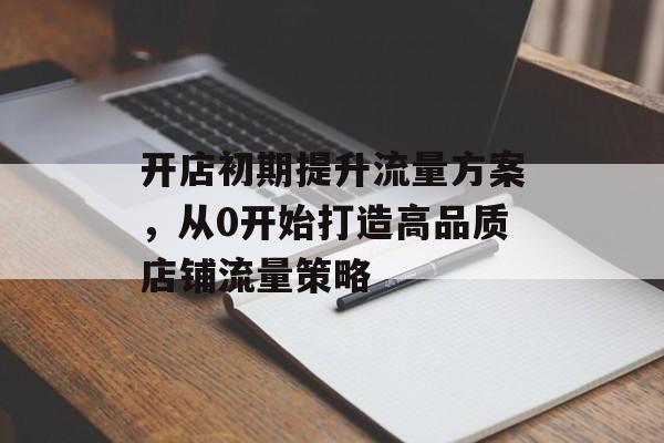 开店初期提升流量方案,从0开始打造高品质店铺流量策略 开店初期提升流量方案,从0开始打造高品质店铺流量策略