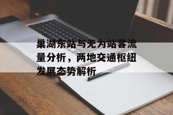 巢湖东站与无为站客流量分析,两地交通枢纽发展态势解析 巢湖东站与无为站客流量分析,两地交通枢纽发展态势解析