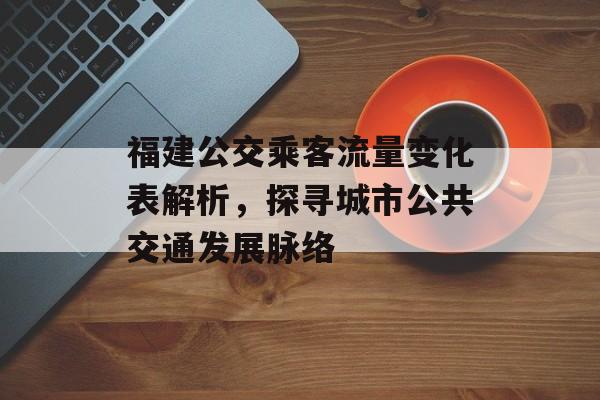 福建公交乘客流量变化表解析,探寻城市公共交通发展脉络 福建公交乘客流量变化表解析,探寻城市公共交通发展脉络