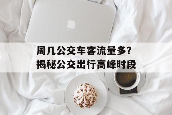 周几公交车客流量多？揭秘公交出行高峰时段