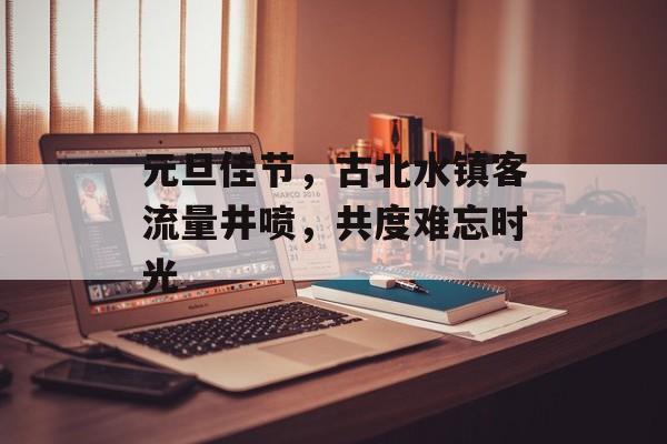 元旦佳节，古北水镇客流量井喷，共度难忘时光