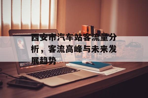 西安市汽车站客流量分析,客流高峰与未来发展趋势 西安市汽车站客流量分析,客流高峰与未来发展趋势