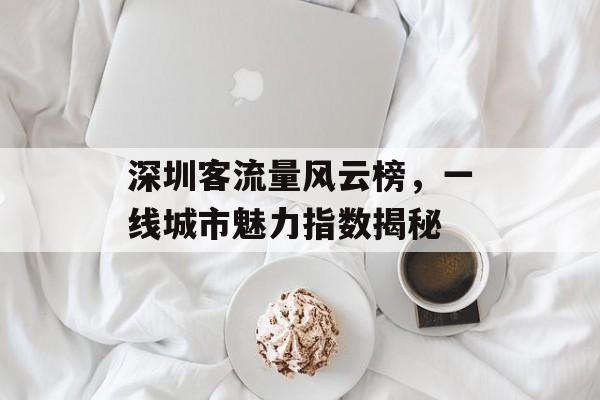 深圳客流量风云榜，一线城市魅力指数揭秘