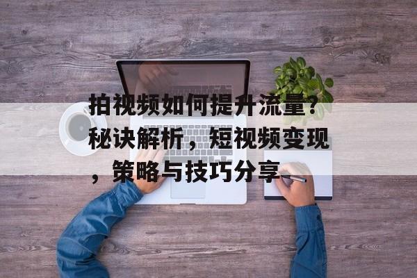 拍视频如何提升流量?秘诀解析,短视频变现,策略与技巧分享 拍视频如何提升流量?秘诀解析,短视频变现,策略与技巧分享