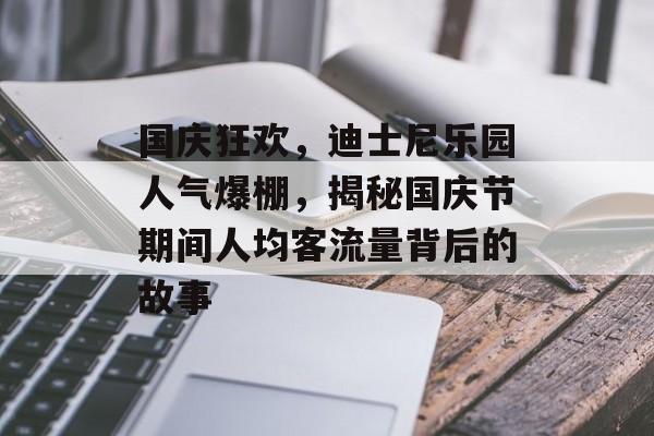 国庆狂欢,迪士尼乐园人气爆棚,揭秘国庆节期间人均客流量背后的故事 国庆狂欢,迪士尼乐园人气爆棚,揭秘国庆节期间人均客流量背后的故事