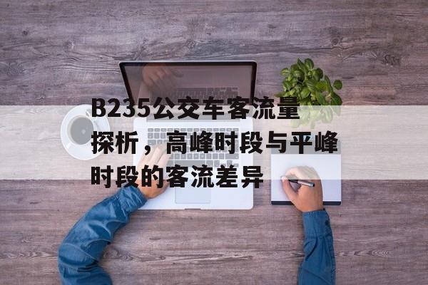 B235公交车客流量探析，高峰时段与平峰时段的客流差异