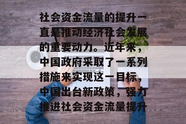社会资金流量的提升一直是推动经济社会发展的重要动力。近年来，中国政府采取了一系列措施来实现这一目标，中国出台新政策，强力推进社会资金流量提升