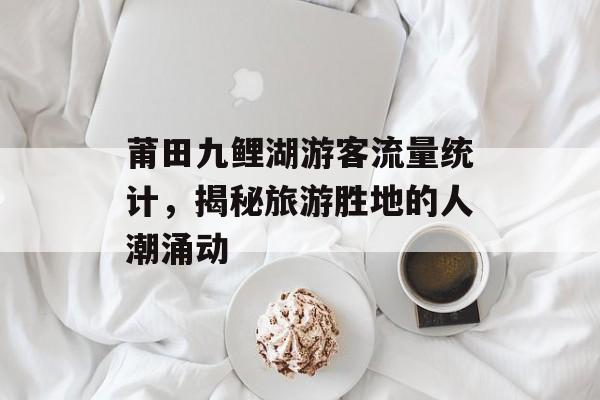 莆田九鲤湖游客流量统计，揭秘旅游胜地的人潮涌动