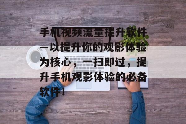 手机视频流量提升软件—以提升你的观影体验为核心,一扫即过,提升手机观影体验的必备软件! 手机视频流量提升软件—以提升你的观影体验为核心,一扫即过,提升手机观影体验的必备软件!