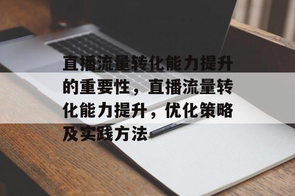 直播流量转化能力提升的重要性,直播流量转化能力提升,优化策略及实践方法 直播流量转化能力提升的重要性,直播流量转化能力提升,优化策略及实践方法