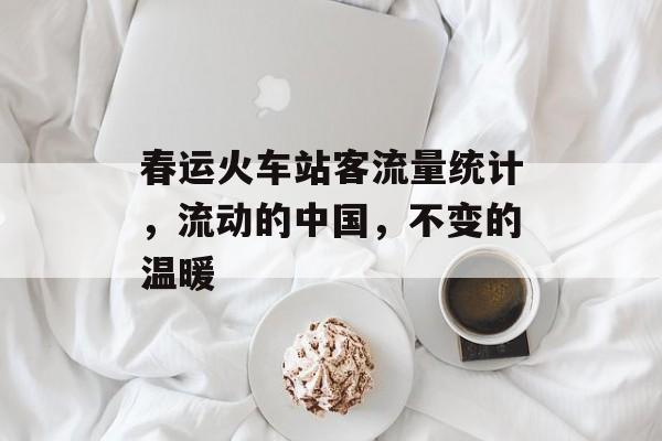 春运火车站客流量统计,流动的中国,不变的温暖 春运火车站客流量统计,流动的中国,不变的温暖