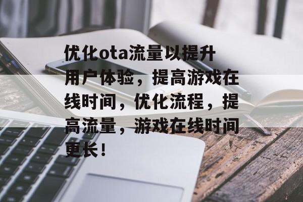 优化ota流量以提升用户体验,提高游戏在线时间,优化流程,提高流量,游戏在线时间更长! 优化ota流量以提升用户体验,提高游戏在线时间,优化流程,提高流量,游戏在线时间更长!