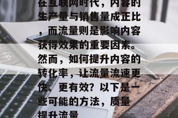在互联网时代,内容的生产量与销售量成正比,而流量则是影响内容获得效果的重要因素。然而,如何提升内容的转化率,让流量流速更快、更有效?以下是一些可能的方法,质量 提升流量 在互联网时代,内容的生产量与销售量成正比,而流量则是影响内容获得效果的重要因素。然而,如何提升内容的转化率,让流量流速更快、更有效?以下是一些可能的方法,质量 提升流量