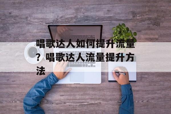 唱歌达人如何提升流量?唱歌达人流量提升方法 唱歌达人如何提升流量?唱歌达人流量提升方法