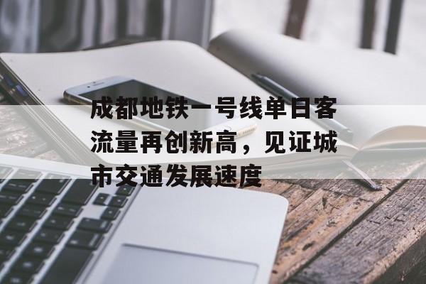 成都地铁一号线单日客流量再创新高,见证城市交通发展速度 成都地铁一号线单日客流量再创新高,见证城市交通发展速度