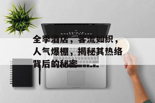 全季酒店,客流如织,人气爆棚,揭秘其热络背后的秘密 全季酒店,客流如织,人气爆棚,揭秘其热络背后的秘密