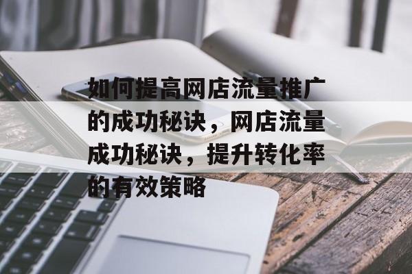 如何提高网店流量推广的成功秘诀,网店流量成功秘诀,提升转化率的有效策略 如何提高网店流量推广的成功秘诀,网店流量成功秘诀,提升转化率的有效策略