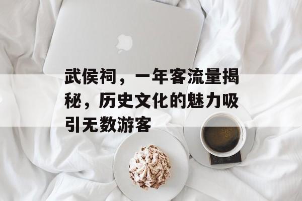 武侯祠,一年客流量揭秘,历史文化的魅力吸引无数游客 武侯祠,一年客流量揭秘,历史文化的魅力吸引无数游客