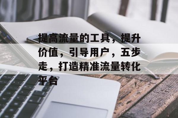 提高流量的工具,提升价值,引导用户,五步走,打造精准流量转化平台 提高流量的工具,提升价值,引导用户,五步走,打造精准流量转化平台